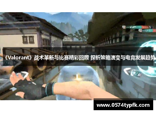 《Valorant》战术革新与比赛精彩回顾 探析策略演变与电竞发展趋势
