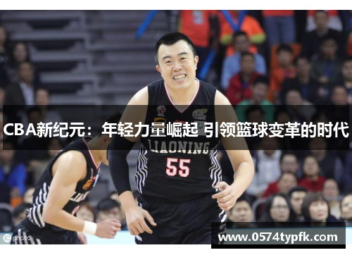 CBA新纪元：年轻力量崛起 引领篮球变革的时代
