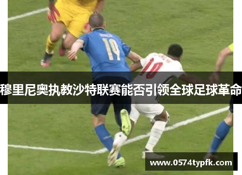 穆里尼奥执教沙特联赛能否引领全球足球革命