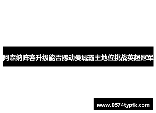 阿森纳阵容升级能否撼动曼城霸主地位挑战英超冠军