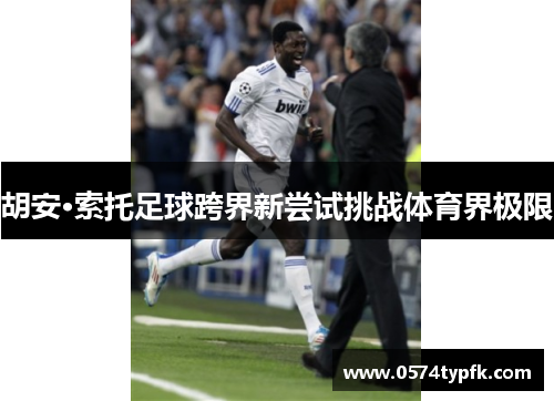 胡安·索托足球跨界新尝试挑战体育界极限