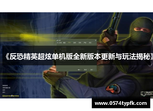 《反恐精英超炫单机版全新版本更新与玩法揭秘》